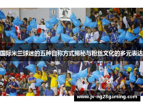 国际米兰球迷的五种自称方式揭秘与粉丝文化的多元表达