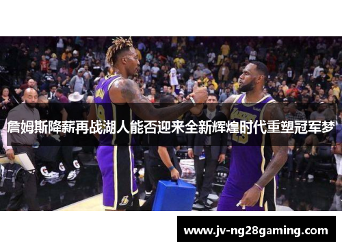 詹姆斯降薪再战湖人能否迎来全新辉煌时代重塑冠军梦