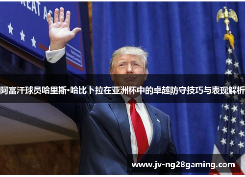 阿富汗球员哈里斯·哈比卜拉在亚洲杯中的卓越防守技巧与表现解析