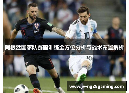 阿根廷国家队赛前训练全方位分析与战术布置解析