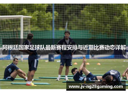 阿根廷国家足球队最新赛程安排与近期比赛动态详解 阿根廷国家足球队最新赛程安排与近期比赛动态详解