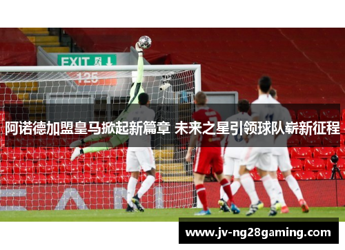 阿诺德加盟皇马掀起新篇章 未来之星引领球队崭新征程 阿诺德加盟皇马掀起新篇章 未来之星引领球队崭新征程