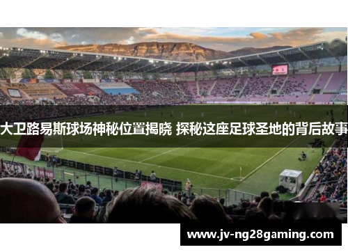 大卫路易斯球场神秘位置揭晓 探秘这座足球圣地的背后故事