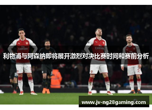 利物浦与阿森纳即将展开激烈对决比赛时间和赛前分析