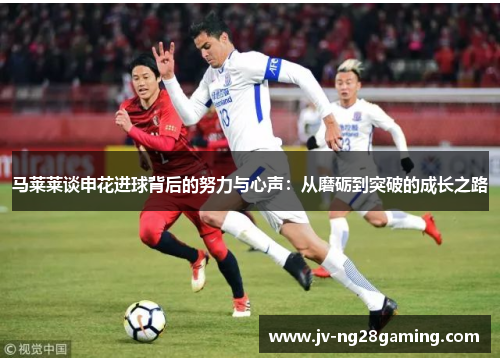 马莱莱谈申花进球背后的努力与心声：从磨砺到突破的成长之路