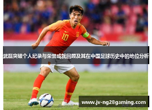 武磊突破个人纪录与荣誉成就回顾及其在中国足球历史中的地位分析 武磊突破个人纪录与荣誉成就回顾及其在中国足球历史中的地位分析