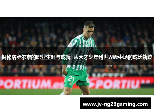 揭秘洛塞尔索的职业生涯与成就  从天才少年到世界级中场的成长轨迹