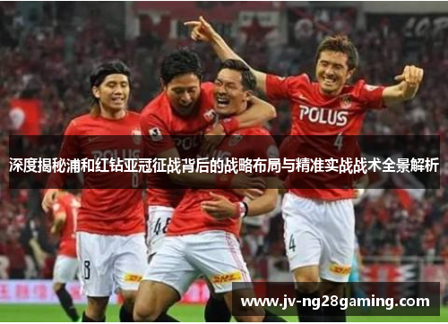 深度揭秘浦和红钻亚冠征战背后的战略布局与精准实战战术全景解析