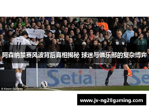 阿森纳禁赛风波背后真相揭秘 球迷与俱乐部的复杂博弈