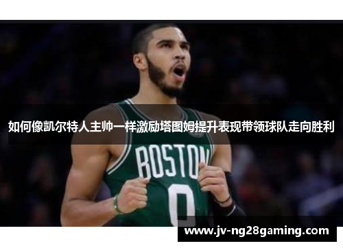 如何像凯尔特人主帅一样激励塔图姆提升表现带领球队走向胜利