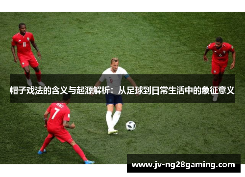 帽子戏法的含义与起源解析：从足球到日常生活中的象征意义