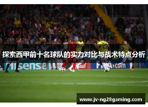 探索西甲前十名球队的实力对比与战术特点分析 探索西甲前十名球队的实力对比与战术特点分析