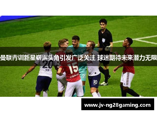 曼联青训新星崭露头角引发广泛关注 球迷期待未来潜力无限