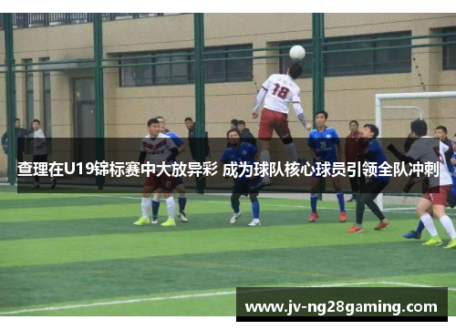 查理在U19锦标赛中大放异彩 成为球队核心球员引领全队冲刺