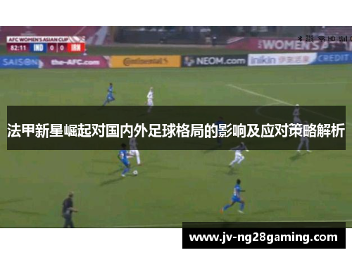 法甲新星崛起对国内外足球格局的影响及应对策略解析