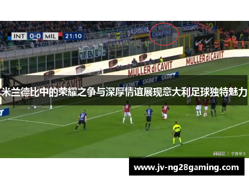 米兰德比中的荣耀之争与深厚情谊展现意大利足球独特魅力