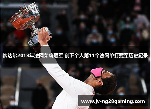 纳达尔2018年法网荣膺冠军 创下个人第11个法网单打冠军历史纪录