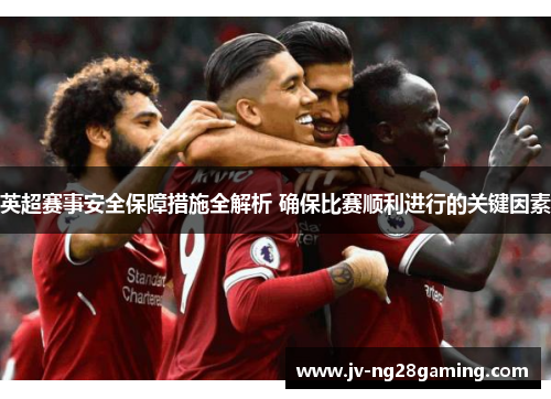 英超赛事安全保障措施全解析 确保比赛顺利进行的关键因素 英超赛事安全保障措施全解析 确保比赛顺利进行的关键因素