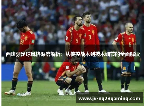 西班牙足球风格深度解析:从传控战术到技术细节的全面解读 西班牙足球风格深度解析:从传控战术到技术细节的全面解读