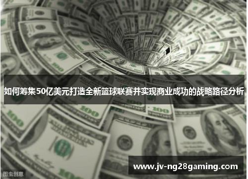 如何筹集50亿美元打造全新篮球联赛并实现商业成功的战略路径分析