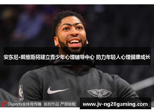 安东尼·戴维斯将建立青少年心理辅导中心 助力年轻人心理健康成长