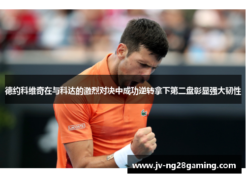 德约科维奇在与科达的激烈对决中成功逆转拿下第二盘彰显强大韧性