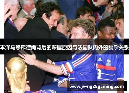 本泽马怒斥德尚背后的深层原因与法国队内外的复杂关系 本泽马怒斥德尚背后的深层原因与法国队内外的复杂关系
