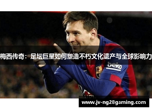 梅西传奇：足坛巨星如何塑造不朽文化遗产与全球影响力