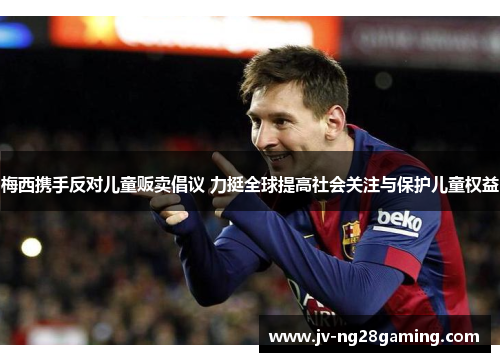 梅西携手反对儿童贩卖倡议 力挺全球提高社会关注与保护儿童权益 梅西携手反对儿童贩卖倡议 力挺全球提高社会关注与保护儿童权益