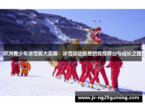 欧洲青少年滑雪板大奖赛:冰雪运动新星的竞技舞台与成长之路 欧洲青少年滑雪板大奖赛:冰雪运动新星的竞技舞台与成长之路