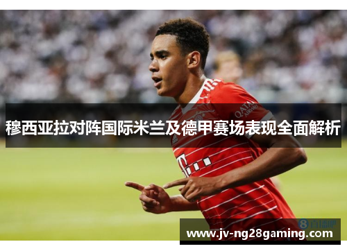 穆西亚拉对阵国际米兰及德甲赛场表现全面解析 穆西亚拉对阵国际米兰及德甲赛场表现全面解析