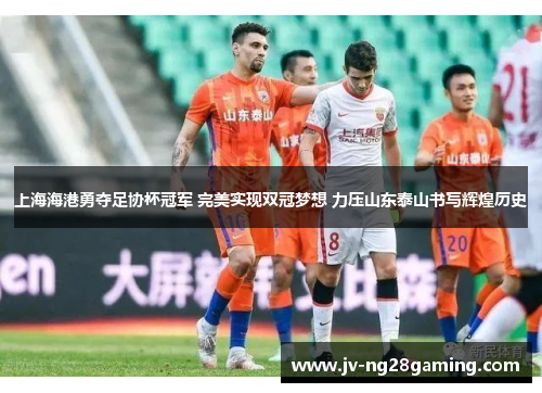 上海海港勇夺足协杯冠军 完美实现双冠梦想 力压山东泰山书写辉煌历史