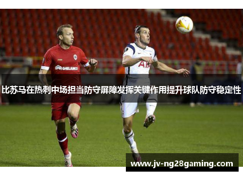 比苏马在热刺中场担当防守屏障发挥关键作用提升球队防守稳定性