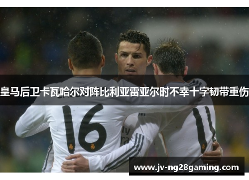 皇马后卫卡瓦哈尔对阵比利亚雷亚尔时不幸十字韧带重伤 皇马后卫卡瓦哈尔对阵比利亚雷亚尔时不幸十字韧带重伤