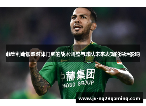 菲奥利奇加盟对津门虎的战术调整与球队未来表现的深远影响