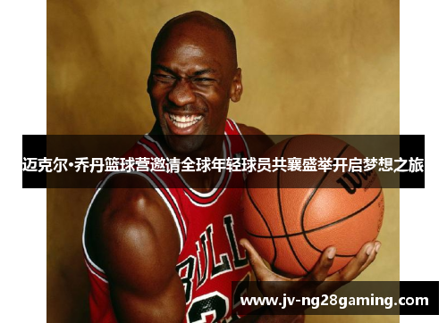 迈克尔·乔丹篮球营邀请全球年轻球员共襄盛举开启梦想之旅