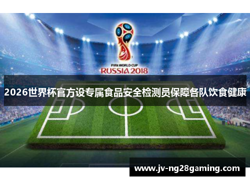 2026世界杯官方设专属食品安全检测员保障各队饮食健康 2026世界杯官方设专属食品安全检测员保障各队饮食健康