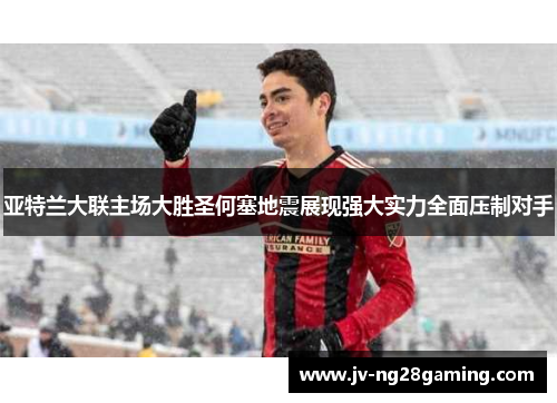 亚特兰大联主场大胜圣何塞地震展现强大实力全面压制对手 亚特兰大联主场大胜圣何塞地震展现强大实力全面压制对手