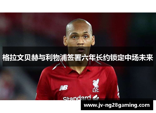 格拉文贝赫与利物浦签署六年长约锁定中场未来 格拉文贝赫与利物浦签署六年长约锁定中场未来