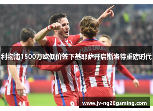 利物浦1500万欧低价签下基耶萨开启斯洛特重磅时代 利物浦1500万欧低价签下基耶萨开启斯洛特重磅时代